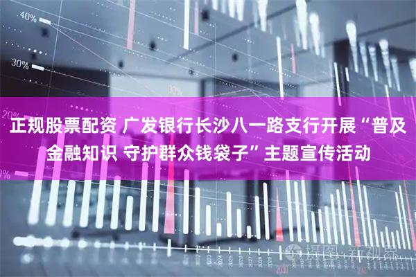 正规股票配资 广发银行长沙八一路支行开展“普及金融知识 守护群众钱袋子”主题宣传活动