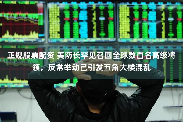 正规股票配资 美防长罕见召回全球数百名高级将领，反常举动已引发五角大楼混乱