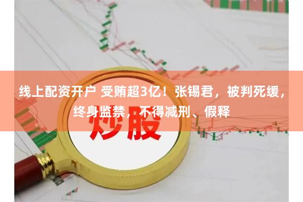 线上配资开户 受贿超3亿！张锡君，被判死缓，终身监禁，不得减刑、假释