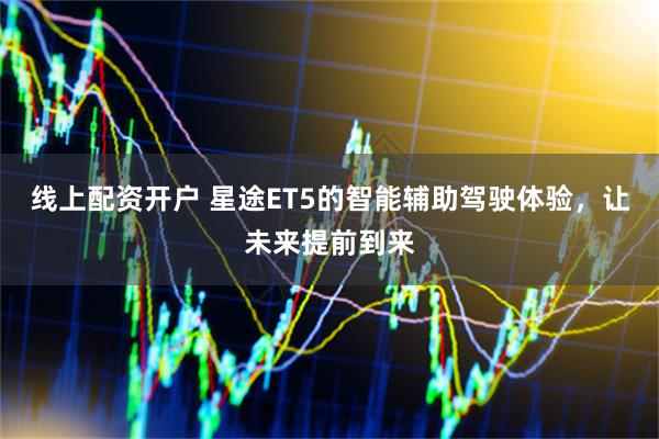 线上配资开户 星途ET5的智能辅助驾驶体验，让未来提前到来
