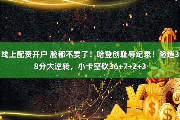 线上配资开户 脸都不要了！哈登创耻辱纪录！险造38分大逆转，小卡空砍36+7+2+3