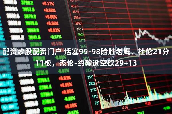 配资炒股配资门户 活塞99-98险胜老鹰，杜伦21分11板，杰伦-约翰逊空砍29+13