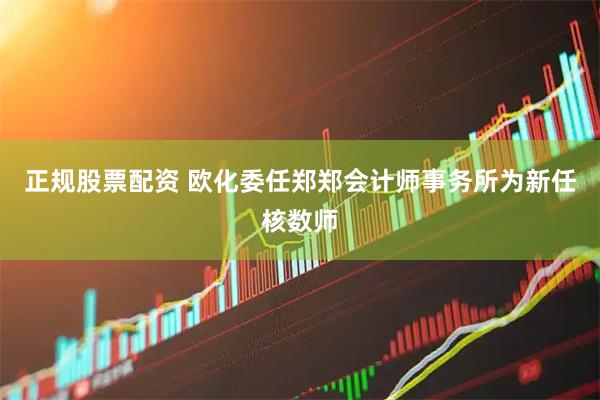 正规股票配资 欧化委任郑郑会计师事务所为新任核数师