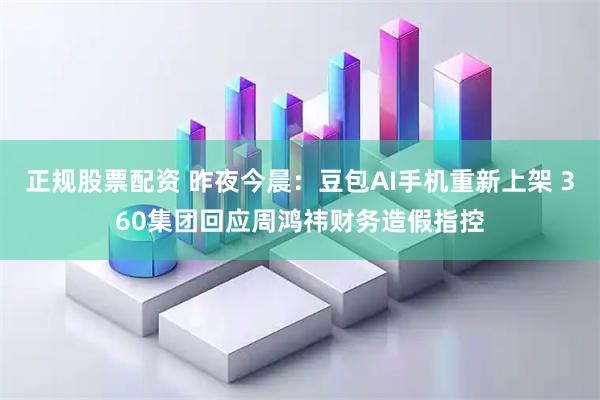 正规股票配资 昨夜今晨:豆包AI手机重新上架 360集团回应周鸿祎财务造假指控