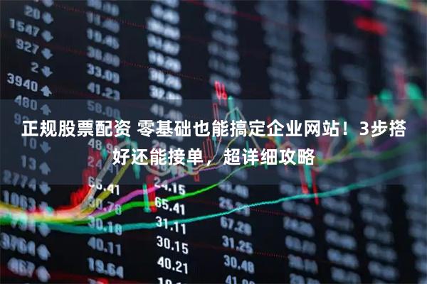 正规股票配资 零基础也能搞定企业网站！3步搭好还能接单，超详细攻略