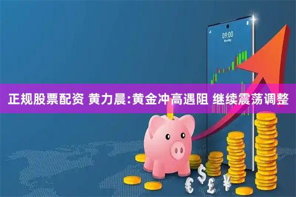 正规股票配资 黄力晨:黄金冲高遇阻 继续震荡调整