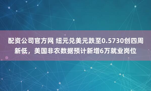 配资公司官方网 纽元兑美元跌至0.5730创四周新低，美国非农数据预计新增6万就业岗位
