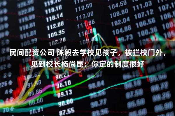 民间配资公司 陈毅去学校见孩子，被拦校门外，见到校长杨尚昆：你定的制度很好