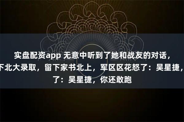 实盘配资app 无意中听到了她和战友的对话，我默默收下北大录取，留下家书北上，军区区花怒了：吴星捷，你还敢跑