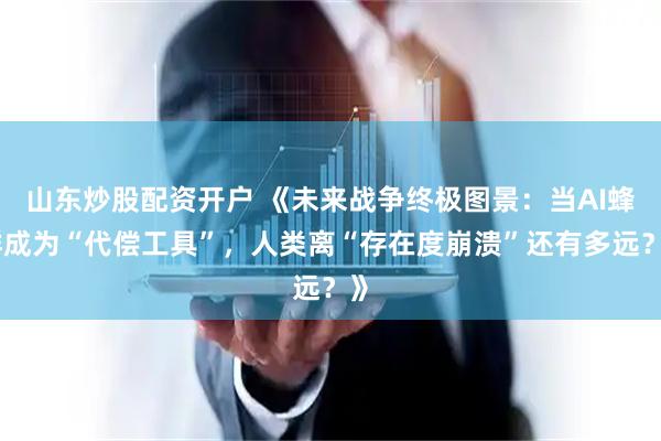 山东炒股配资开户 《未来战争终极图景：当AI蜂群成为“代偿工具”，人类离“存在度崩溃”还有多远？》