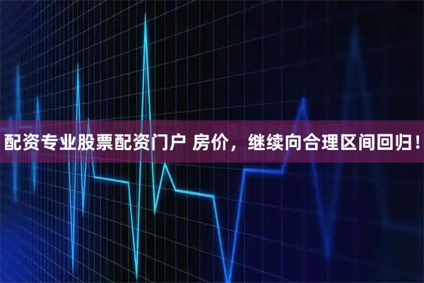 配资专业股票配资门户 房价，继续向合理区间回归！