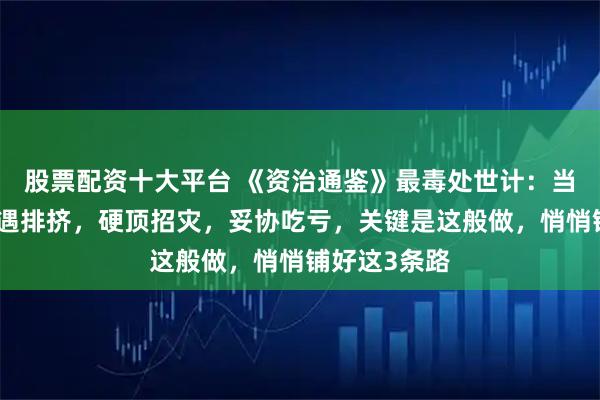 股票配资十大平台 《资治通鉴》最毒处世计:当你人微言轻遇排挤,硬顶招灾,妥协吃亏,关键是这般做,悄悄铺好这3条路