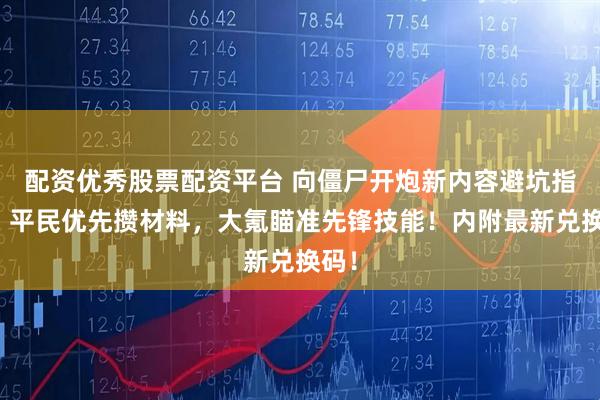 配资优秀股票配资平台 向僵尸开炮新内容避坑指南:平民优先攒材料,大氪瞄准先锋技能!内附最新兑换码!