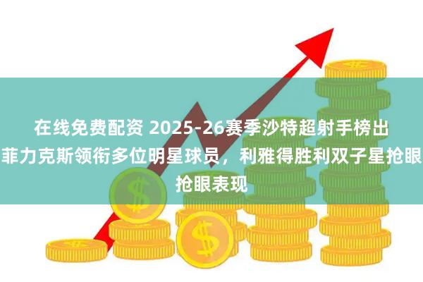 在线免费配资 2025-26赛季沙特超射手榜出炉,菲力克斯领衔多位明星球员,利雅得胜利双子星抢眼表现