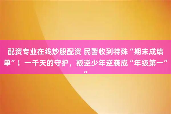 配资专业在线炒股配资 民警收到特殊“期末成绩单”！一千天的守护，叛逆少年逆袭成“年级第一”