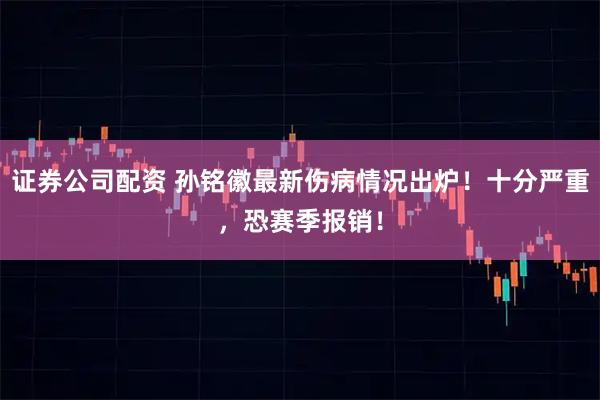 证券公司配资 孙铭徽最新伤病情况出炉！十分严重，恐赛季报销！
