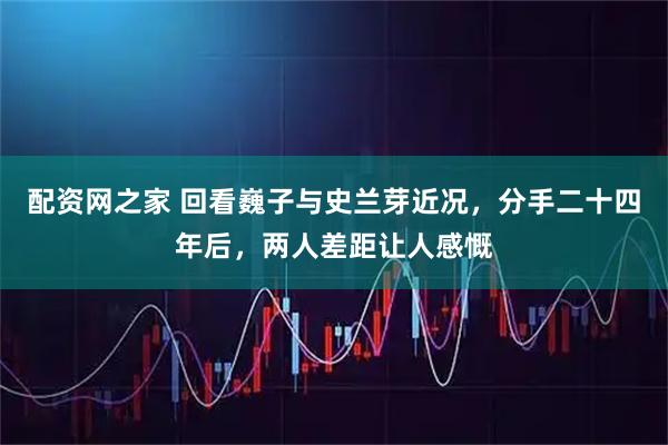 配资网之家 回看巍子与史兰芽近况,分手二十四年后,两人差距让人感慨