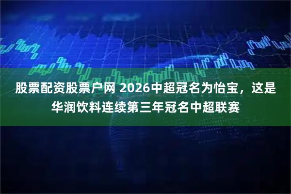 股票配资股票户网 2026中超冠名为怡宝，这是华润饮料连续第三年冠名中超联赛