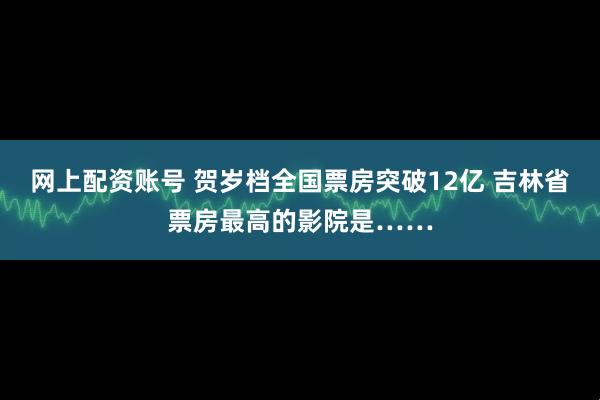 网上配资账号 贺岁档全国票房突破12亿 吉林省票房最高的影院是……