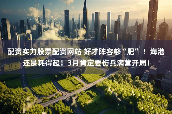 配资实力股票配资网站 好才阵容够“肥” ！海港还是耗得起！3月肯定要伤兵满营开局！