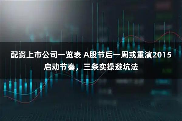 配资上市公司一览表 A股节后一周或重演2015启动节奏，三条实操避坑法