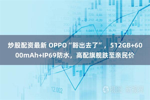 炒股配资最新 OPPO“豁出去了”，512GB+6000mAh+IP69防水，高配旗舰跌至亲民价