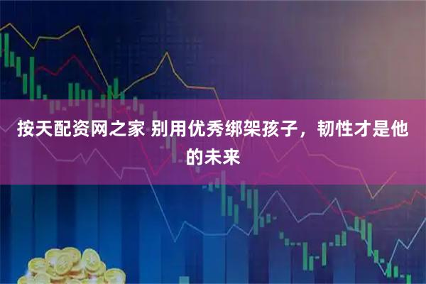 按天配资网之家 别用优秀绑架孩子，韧性才是他的未来