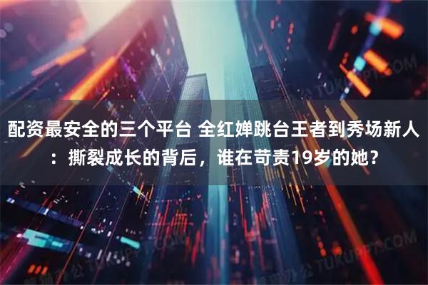 配资最安全的三个平台 全红婵跳台王者到秀场新人:撕裂成长的背后,谁在苛责19岁的她?