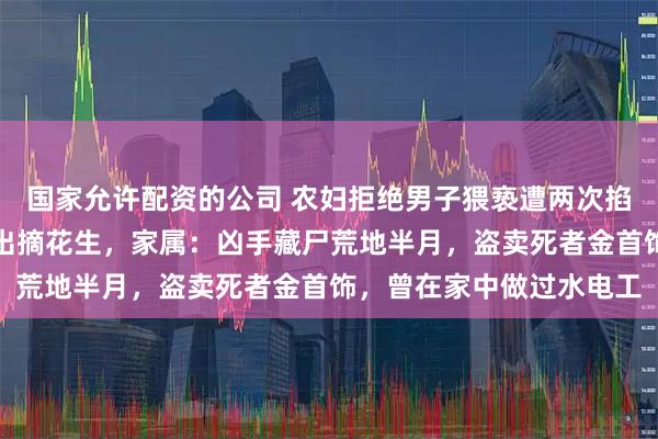 国家允许配资的公司 农妇拒绝男子猥亵遭两次掐脖死亡，案发前被邀外出摘花生，家属：凶手藏尸荒地半月，盗卖死者金首饰，曾在家中做过水电工