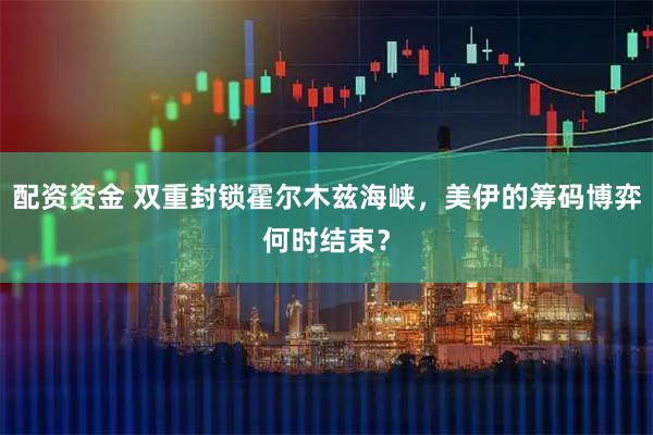 配资资金 双重封锁霍尔木兹海峡,美伊的筹码博弈何时结束?