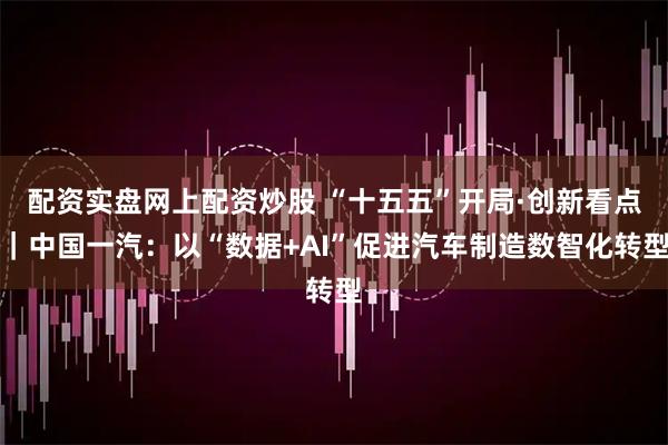 配资实盘网上配资炒股 “十五五”开局·创新看点｜中国一汽：以“数据+AI”促进汽车制造数智化转型