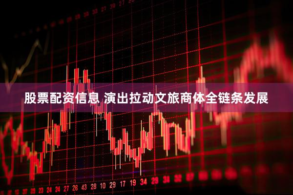股票配资信息 演出拉动文旅商体全链条发展