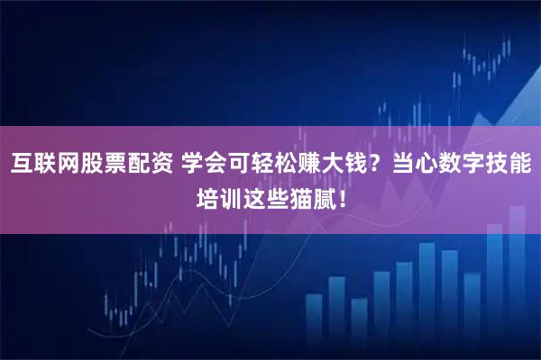 互联网股票配资 学会可轻松赚大钱？当心数字技能培训这些猫腻！