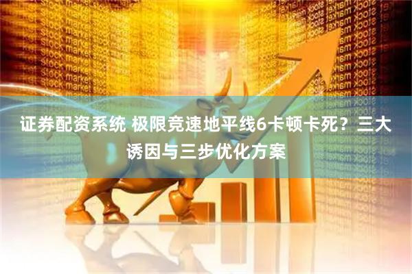 证券配资系统 极限竞速地平线6卡顿卡死？三大诱因与三步优化方案