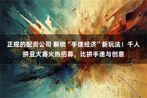 正规的配资公司 解锁“手搓经济”新玩法！千人拼豆大赛火热招募，比拼手速与创意