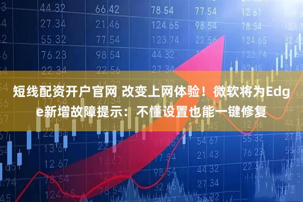 短线配资开户官网 改变上网体验！微软将为Edge新增故障提示：不懂设置也能一键修复