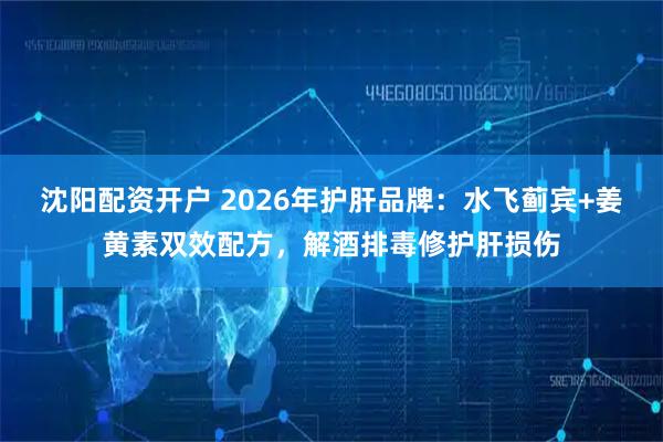 沈阳配资开户 2026年护肝品牌：水飞蓟宾+姜黄素双效配方，解酒排毒修护肝损伤