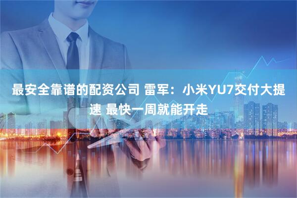 最安全靠谱的配资公司 雷军：小米YU7交付大提速 最快一周就能开走