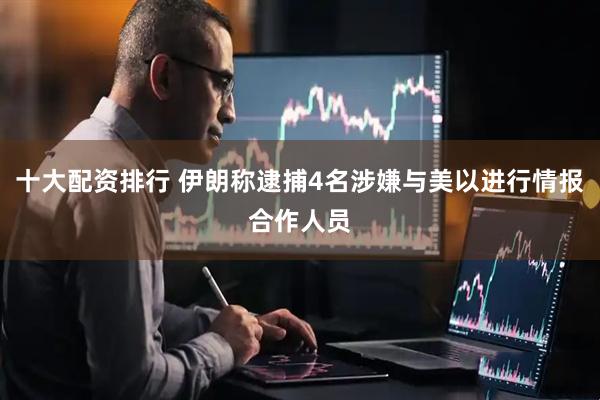 十大配资排行 伊朗称逮捕4名涉嫌与美以进行情报合作人员