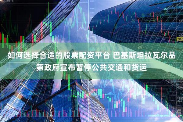 如何选择合适的股票配资平台 巴基斯坦拉瓦尔品第政府宣布暂停公共交通和货运
