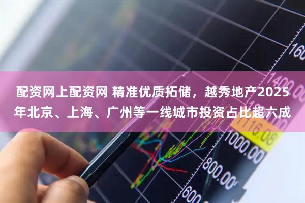 配资网上配资网 精准优质拓储，越秀地产2025年北京、上海、广州等一线城市投资占比超六成