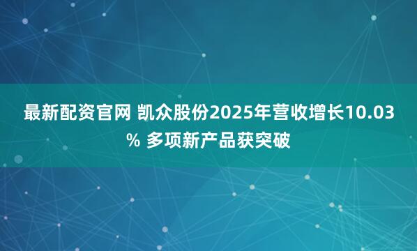 最新配资官网 凯众股份2025年营收增长10.03% 多项新产品获突破