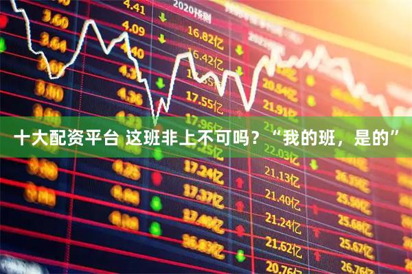 十大配资平台 这班非上不可吗？“我的班，是的”