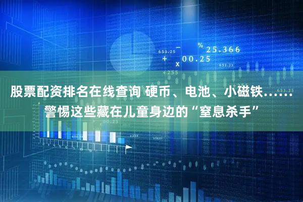 股票配资排名在线查询 硬币、电池、小磁铁……警惕这些藏在儿童身边的“窒息杀手”