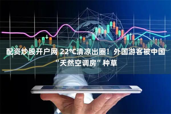 配资炒股开户网 22℃清凉出圈！外国游客被中国“天然空调房”种草