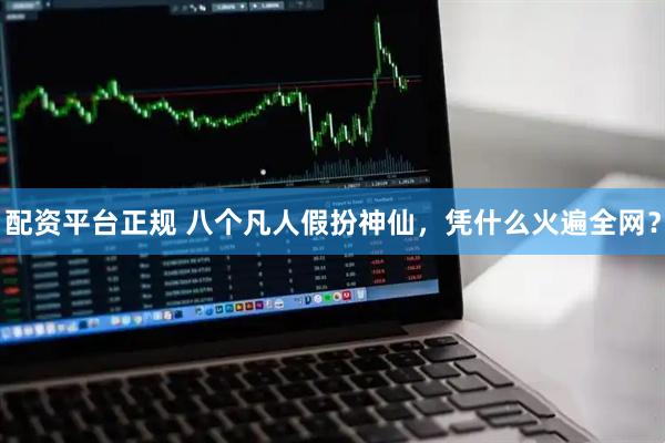 配资平台正规 八个凡人假扮神仙，凭什么火遍全网？