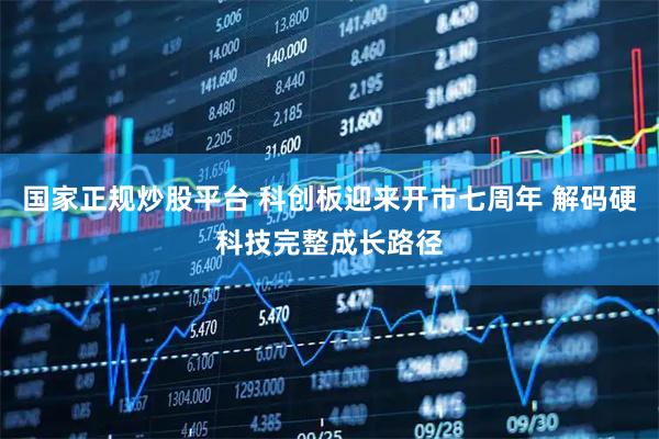 国家正规炒股平台 科创板迎来开市七周年 解码硬科技完整成长路径