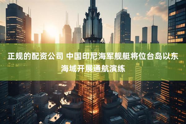 正规的配资公司 中国印尼海军舰艇将位台岛以东海域开展通航演练