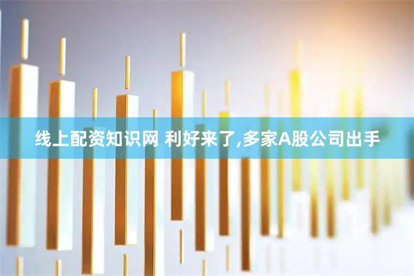 线上配资知识网 利好来了,多家A股公司出手